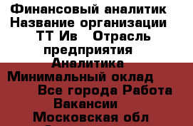 Финансовый аналитик › Название организации ­ ТТ-Ив › Отрасль предприятия ­ Аналитика › Минимальный оклад ­ 30 000 - Все города Работа » Вакансии   . Московская обл.,Звенигород г.